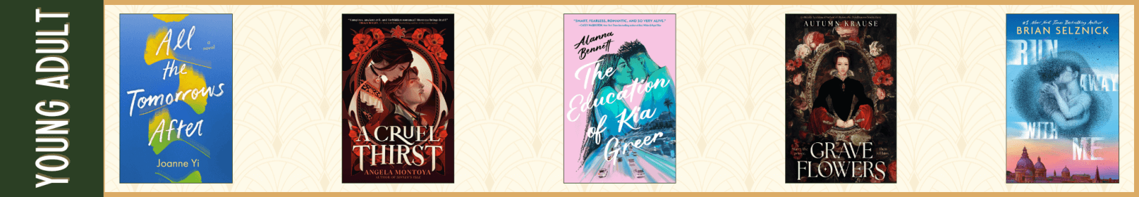 Young Adult All the Tomorrows After by Joanne Yi (Atheneum Books for Young Readers) A Cruel Thirst by Angela Montoya (Joy Revolution) The Education of Kia Greer by Alanna Bennett (Knopf Books for Young Readers) Grave Flowers by Autumn Krause (Peachtree Teen) Run Away with Me by Brian Selznick (Scholastic Press)