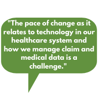 The pace of change as it relates to technology in our healthcare system and how we manage claim and medical data is a challenge.