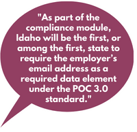 As part of the compliance module, Idaho will be the first, or among the first, state to require the employer’s email address as a required data element under the POC 3.0 standard.