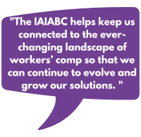 The IAIABC helps keep us connected to the ever-changing landscape of workers’ comp so that we can continue to evolve and grow our solutions.