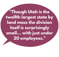 Though Utah is the twelfth largest state by land mass the division itself is surprisingly small, rivaling some of the smallest workers’ compensation programs in the country with just under 20 employees.  