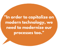 In order to capitalize on modern technology, we need to modernize our processes too.