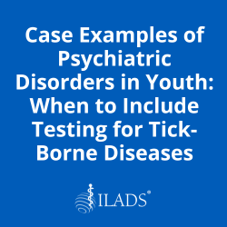 Case Examples of Psychiatric Disorders in Youth- When to Include Testing for Tick-Borne Diseases