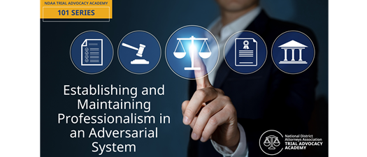 NDAA’s Trial Advocacy Academy 101 Series - Establishing and Maintaining Professionalism in an Adversarial System (Ethics)