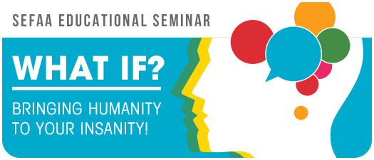 SEFAA Educational Seminar: What If? Bringing Humanity to Your Insanity!